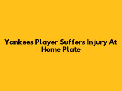 Yankees Player Suffers Injury At Home Plate