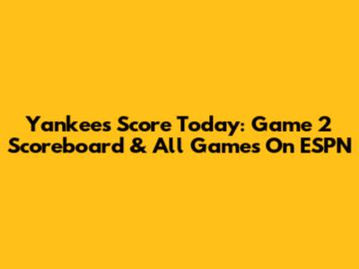 Yankees Score Today: Game 2 Scoreboard & All Games On ESPN