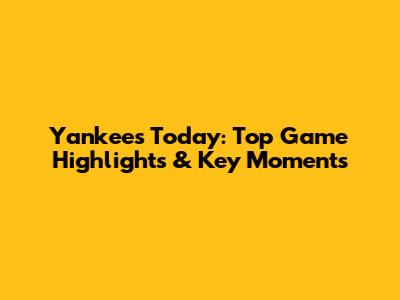 Yankees Today: Top Game Highlights & Key Moments