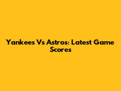 Yankees Vs Astros: Latest Game Scores