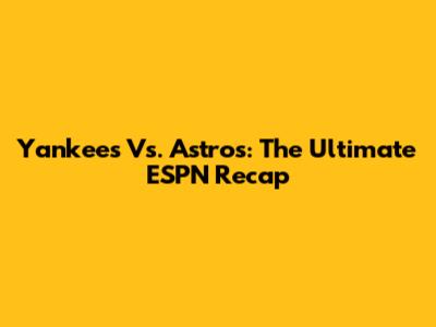 Yankees Vs. Astros: The Ultimate ESPN Recap