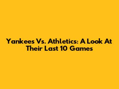 Yankees Vs. Athletics: A Look At Their Last 10 Games
