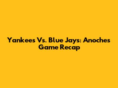Yankees Vs. Blue Jays: Anoche's Game Recap