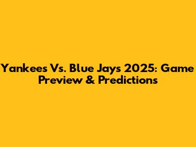 Yankees Vs. Blue Jays 2025: Game Preview & Predictions