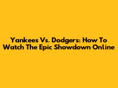 Yankees Vs. Dodgers: How To Watch The Epic Showdown Online