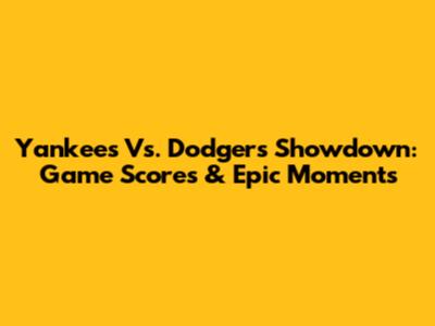 Yankees Vs. Dodgers Showdown: Game Scores & Epic Moments