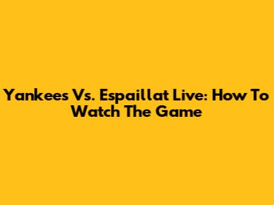 Yankees Vs. Espaillat Live: How To Watch The Game