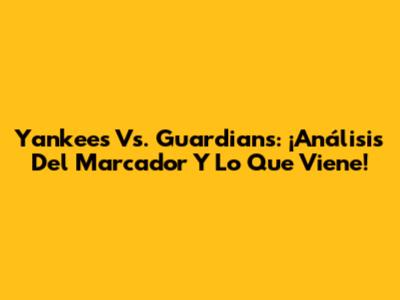 Yankees Vs. Guardians: ¡Análisis Del Marcador Y Lo Que Viene!
