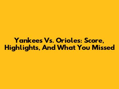 Yankees Vs. Orioles: Score, Highlights, And What You Missed