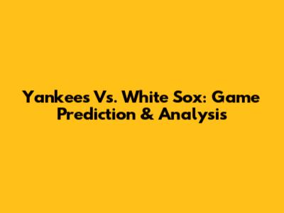 Yankees Vs. White Sox: Game Prediction & Analysis