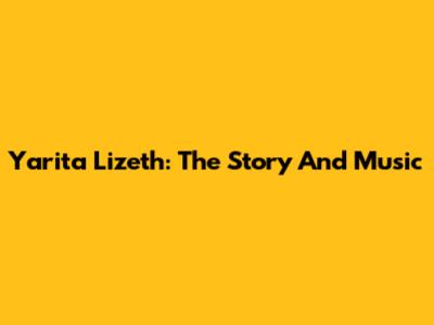Yarita Lizeth: The Story And Music