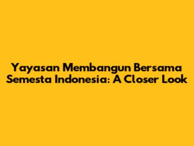 Yayasan Membangun Bersama Semesta Indonesia: A Closer Look