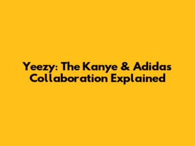 Yeezy: The Kanye & Adidas Collaboration Explained