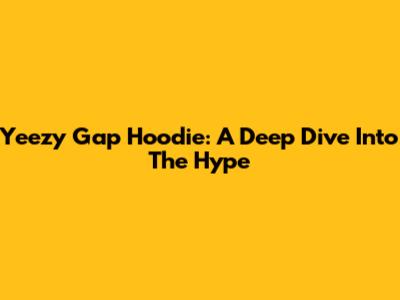 Yeezy Gap Hoodie: A Deep Dive Into The Hype