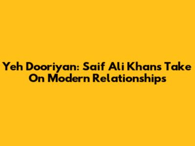 Yeh Dooriyan: Saif Ali Khan's Take On Modern Relationships