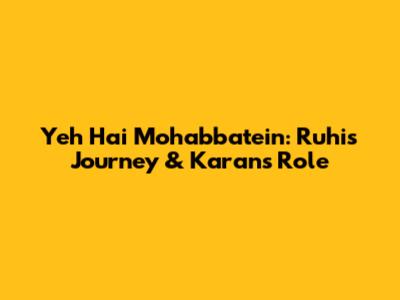 Yeh Hai Mohabbatein: Ruhi's Journey & Karan's Role