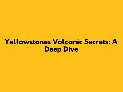 Yellowstone's Volcanic Secrets: A Deep Dive