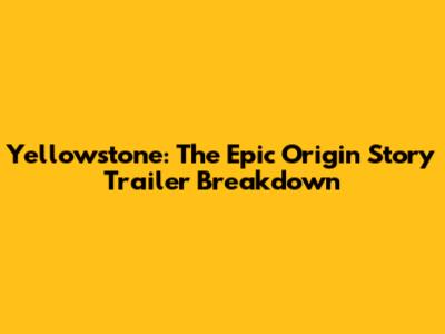 Yellowstone: The Epic Origin Story Trailer Breakdown