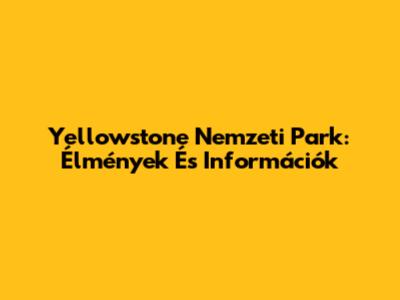 Yellowstone Nemzeti Park: Élmények És Információk