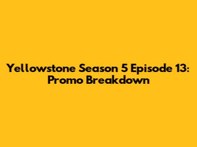 Yellowstone Season 5 Episode 13: Promo Breakdown