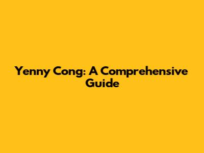 Yenny Cong: A Comprehensive Guide
