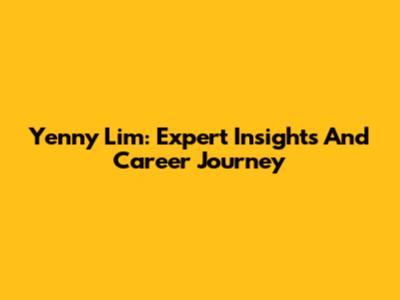 Yenny Lim: Expert Insights And Career Journey