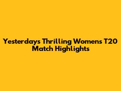 Yesterday's Thrilling Women's T20 Match Highlights