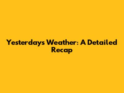 Yesterday's Weather: A Detailed Recap