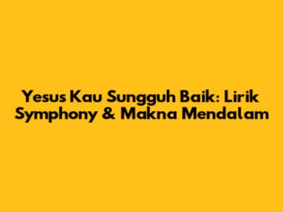 Yesus Kau Sungguh Baik: Lirik Symphony & Makna Mendalam