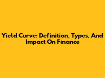 Yield Curve: Definition, Types, And Impact On Finance