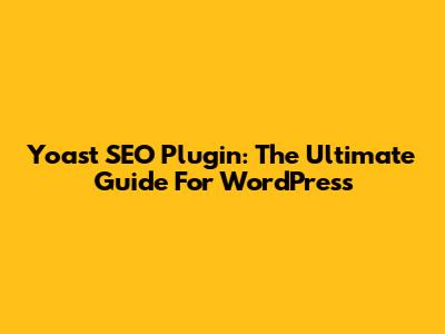 Yoast SEO Plugin: The Ultimate Guide For WordPress