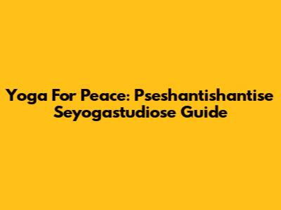 Yoga For Peace: Pseshantishantise Seyogastudiose Guide