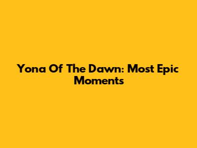 Yona Of The Dawn: Most Epic Moments