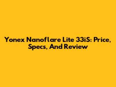 Yonex Nanoflare Lite 33iS: Price, Specs, And Review