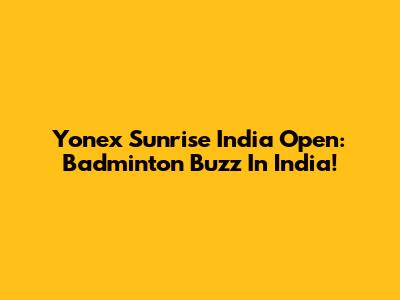 Yonex Sunrise India Open: Badminton Buzz In India!