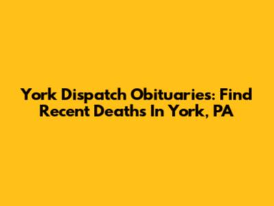 York Dispatch Obituaries: Find Recent Deaths In York, PA