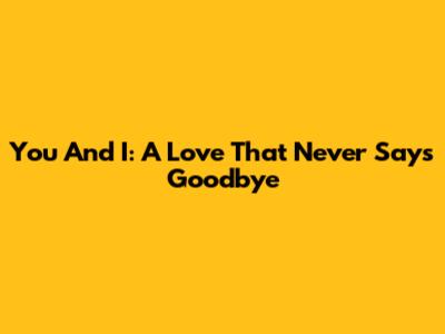 You And I: A Love That Never Says Goodbye
