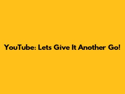 YouTube: Let's Give It Another Go!