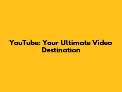 YouTube: Your Ultimate Video Destination
