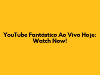 YouTube Fantástico Ao Vivo Hoje: Watch Now!