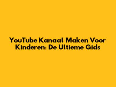 YouTube Kanaal Maken Voor Kinderen: De Ultieme Gids