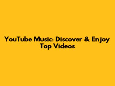 YouTube Music: Discover & Enjoy Top Videos