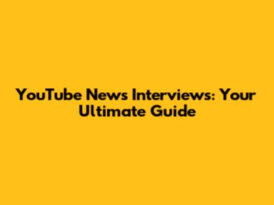 YouTube News Interviews: Your Ultimate Guide