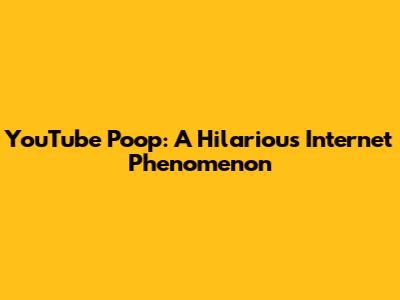 YouTube Poop: A Hilarious Internet Phenomenon