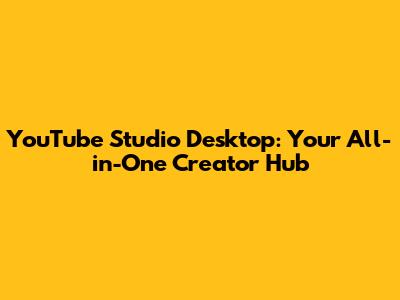YouTube Studio Desktop: Your All-in-One Creator Hub