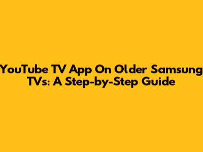 YouTube TV App On Older Samsung TVs: A Step-by-Step Guide