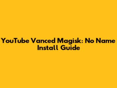 YouTube Vanced Magisk: No Name Install Guide