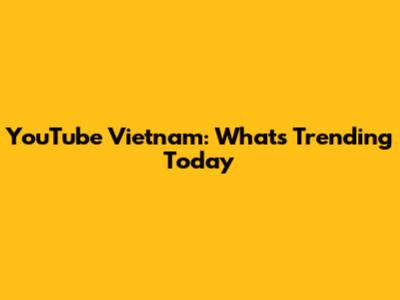 YouTube Vietnam: What's Trending Today