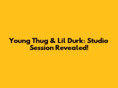 Young Thug & Lil Durk: Studio Session Revealed!