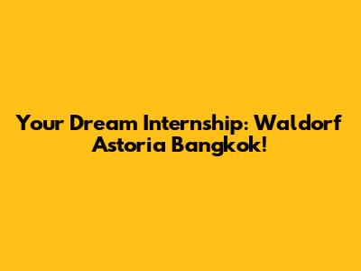 Your Dream Internship: Waldorf Astoria Bangkok!